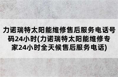 力诺瑞特太阳能维修售后服务电话号码24小时(力诺瑞特太阳能维修专家24小时全天候售后服务电话)