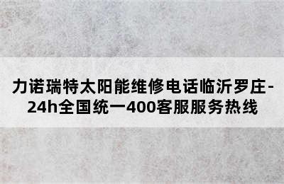 力诺瑞特太阳能维修电话临沂罗庄-24h全国统一400客服服务热线