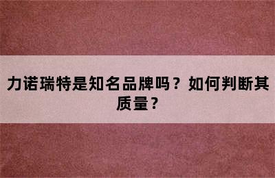 力诺瑞特是知名品牌吗？如何判断其质量？