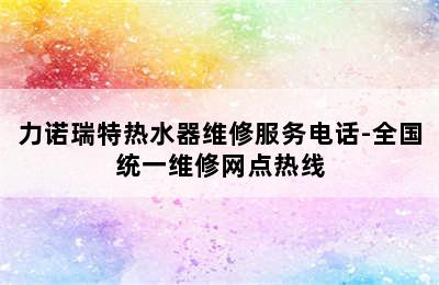 力诺瑞特热水器维修服务电话-全国统一维修网点热线