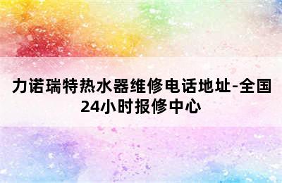 力诺瑞特热水器维修电话地址-全国24小时报修中心