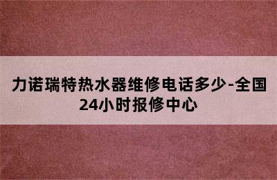 力诺瑞特热水器维修电话多少-全国24小时报修中心