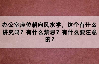 办公室座位朝向风水学，这个有什么讲究吗？有什么禁忌？有什么要注意的？