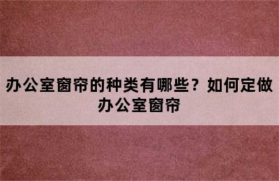 办公室窗帘的种类有哪些？如何定做办公室窗帘