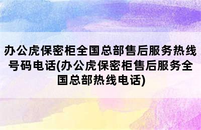 办公虎保密柜全国总部售后服务热线号码电话(办公虎保密柜售后服务全国总部热线电话)