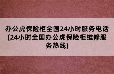 办公虎保险柜全国24小时服务电话(24小时全国办公虎保险柜维修服务热线)