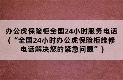 办公虎保险柜全国24小时服务电话(“全国24小时办公虎保险柜维修电话解决您的紧急问题”)