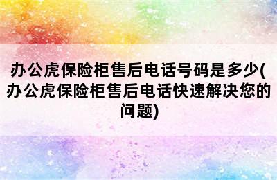 办公虎保险柜售后电话号码是多少(办公虎保险柜售后电话快速解决您的问题)