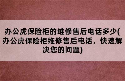 办公虎保险柜的维修售后电话多少(办公虎保险柜维修售后电话，快速解决您的问题)