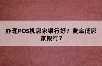 办理POS机哪家银行好？费率低哪家银行？