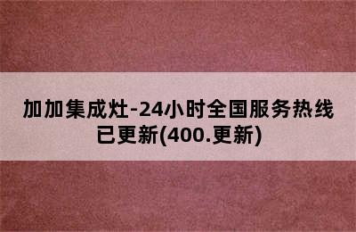 加加集成灶-24小时全国服务热线已更新(400.更新)