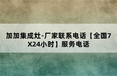 加加集成灶-厂家联系电话【全国7X24小时】服务电话