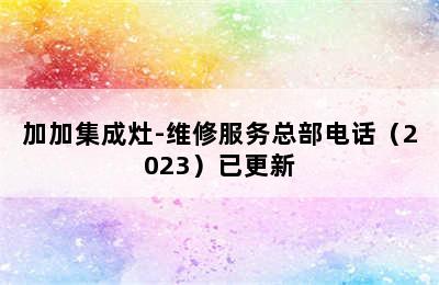 加加集成灶-维修服务总部电话（2023）已更新