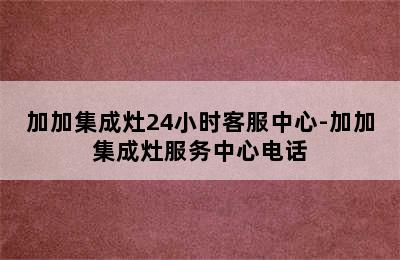 加加集成灶24小时客服中心-加加集成灶服务中心电话