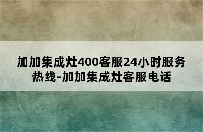 加加集成灶400客服24小时服务热线-加加集成灶客服电话