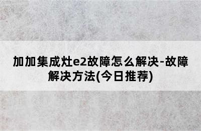 加加集成灶e2故障怎么解决-故障解决方法(今日推荐)