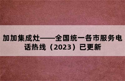 加加集成灶——全国统一各市服务电话热线（2023）已更新