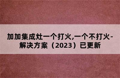 加加集成灶一个打火,一个不打火-解决方案（2023）已更新