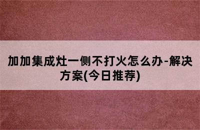 加加集成灶一侧不打火怎么办-解决方案(今日推荐)