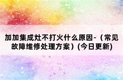 加加集成灶不打火什么原因-（常见故障维修处理方案）(今日更新)