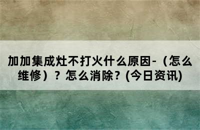 加加集成灶不打火什么原因-（怎么维修）？怎么消除？(今日资讯)