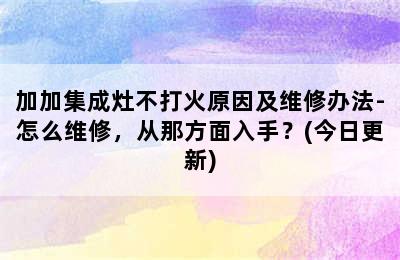 加加集成灶不打火原因及维修办法-怎么维修，从那方面入手？(今日更新)