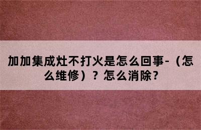 加加集成灶不打火是怎么回事-（怎么维修）？怎么消除？