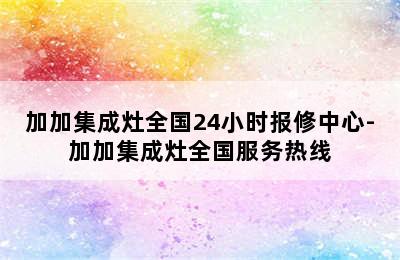 加加集成灶全国24小时报修中心-加加集成灶全国服务热线