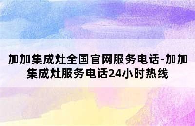 加加集成灶全国官网服务电话-加加集成灶服务电话24小时热线