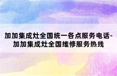 加加集成灶全国统一各点服务电话-加加集成灶全国维修服务热线