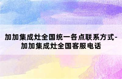 加加集成灶全国统一各点联系方式-加加集成灶全国客服电话