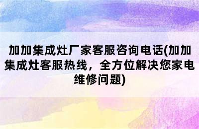 加加集成灶厂家客服咨询电话(加加集成灶客服热线，全方位解决您家电维修问题)