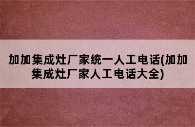 加加集成灶厂家统一人工电话(加加集成灶厂家人工电话大全)