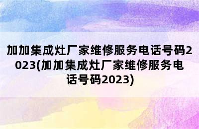 加加集成灶厂家维修服务电话号码2023(加加集成灶厂家维修服务电话号码2023)