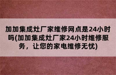 加加集成灶厂家维修网点是24小时吗(加加集成灶厂家24小时维修服务，让您的家电维修无忧)