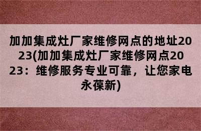 加加集成灶厂家维修网点的地址2023(加加集成灶厂家维修网点2023：维修服务专业可靠，让您家电永葆新)