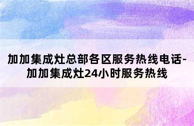 加加集成灶总部各区服务热线电话-加加集成灶24小时服务热线