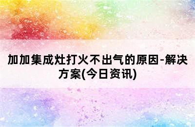 加加集成灶打火不出气的原因-解决方案(今日资讯)