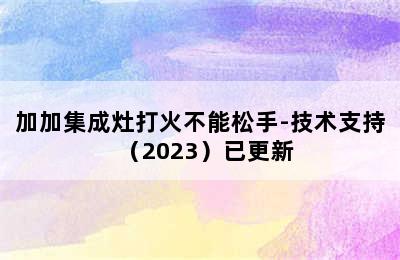 加加集成灶打火不能松手-技术支持（2023）已更新