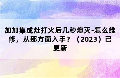 加加集成灶打火后几秒熄灭-怎么维修，从那方面入手？（2023）已更新