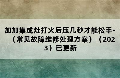 加加集成灶打火后压几秒才能松手-（常见故障维修处理方案）（2023）已更新