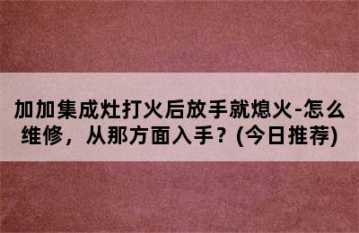 加加集成灶打火后放手就熄火-怎么维修，从那方面入手？(今日推荐)