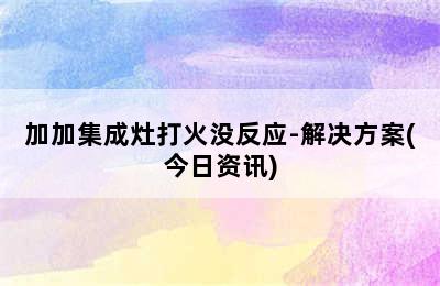 加加集成灶打火没反应-解决方案(今日资讯)