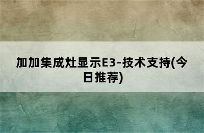 加加集成灶显示E3-技术支持(今日推荐)