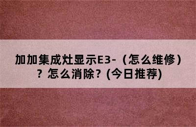 加加集成灶显示E3-（怎么维修）？怎么消除？(今日推荐)