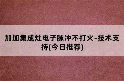 加加集成灶电子脉冲不打火-技术支持(今日推荐)