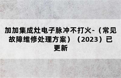 加加集成灶电子脉冲不打火-（常见故障维修处理方案）（2023）已更新