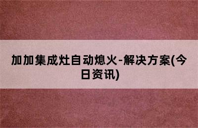 加加集成灶自动熄火-解决方案(今日资讯)