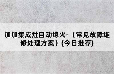 加加集成灶自动熄火-（常见故障维修处理方案）(今日推荐)