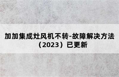 加加集成灶风机不转-故障解决方法（2023）已更新